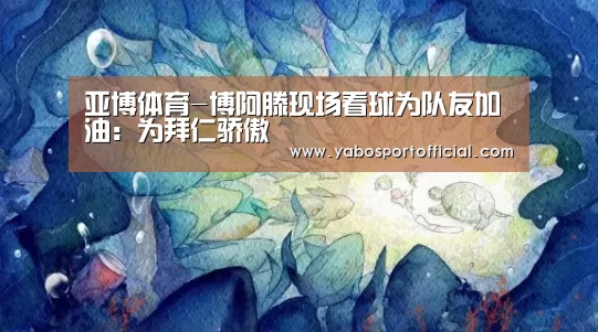 亚博体育-博阿滕现场看球为队友加油:为拜仁骄傲(图3) 亚博体育